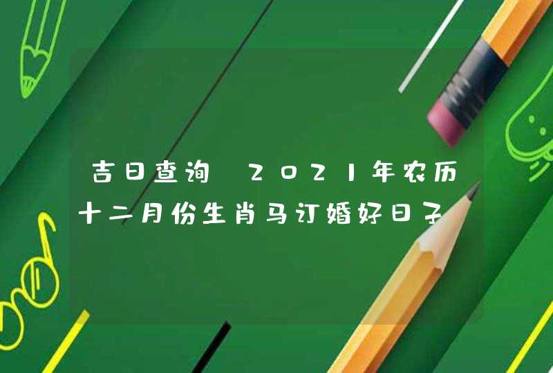 吉日查询 2021年农历十二月份生肖马订婚好日子